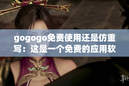 gogogo免费使用还是仿重写：这是一个免费的应用软件吗？(1)