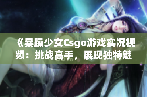 《暴躁少女Csgo游戏实况视频：挑战高手，展现独特魅力》