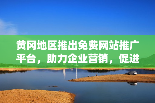 黄冈地区推出免费网站推广平台，助力企业营销，促进地方经济发展(1)