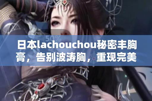 日本lachouchou秘密丰胸膏，告别波涛胸，重现完美曲线！