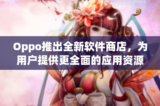 Oppo推出全新软件商店，为用户提供更全面的应用资源与优质服务