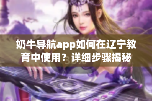 奶牛导航app如何在辽宁教育中使用？详细步骤揭秘