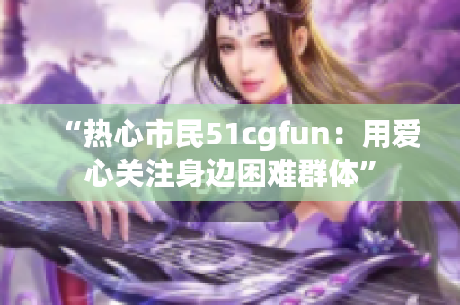 “热心市民51cgfun：用爱心关注身边困难群体”