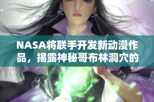 NASA将联手开发新动漫作品，揭露神秘哥布林洞穴的秘密！