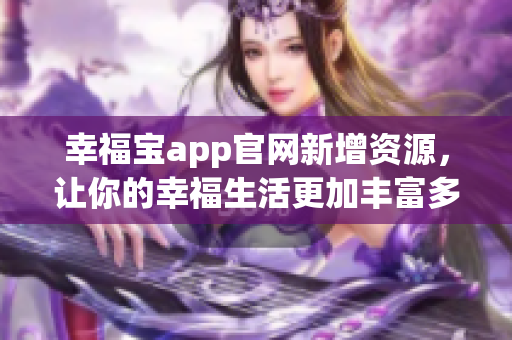 幸福宝app官网新增资源，让你的幸福生活更加丰富多彩！