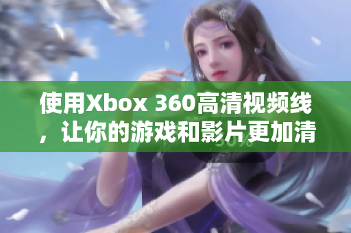 使用Xbox 360高清视频线，让你的游戏和影片更加清晰明亮