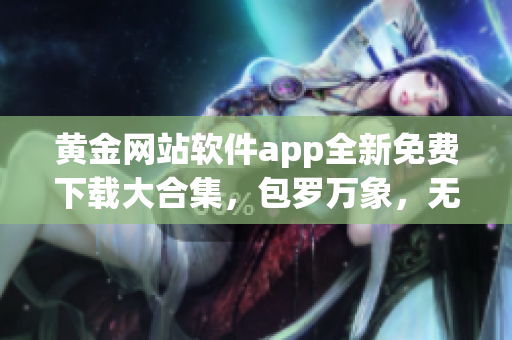 黄金网站软件app全新免费下载大合集，包罗万象，无需花费。(1)