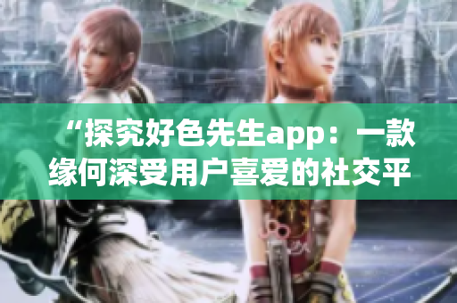 “探究好色先生app：一款缘何深受用户喜爱的社交平台”