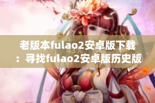 老版本fulao2安卓版下载：寻找fulao2安卓版历史版本安装包(1)