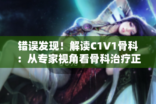 错误发现！解读C1V1骨科：从专家视角看骨科治疗正确姿势