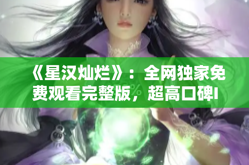 《星汉灿烂》：全网独家免费观看完整版，超高口碑IP震撼回归！