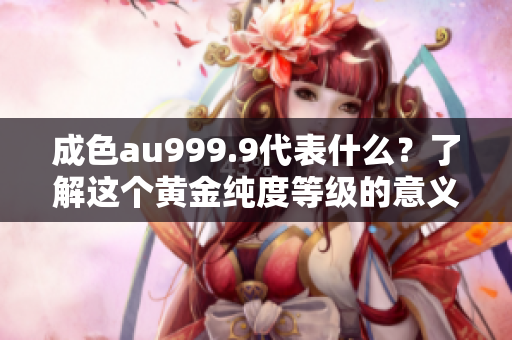 成色au999.9代表什么？了解这个黄金纯度等级的意义