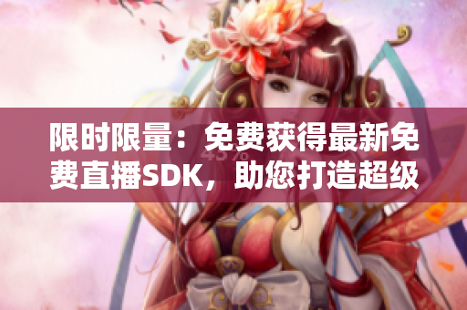 限时限量：免费获得最新免费直播SDK，助您打造超级直播体验！