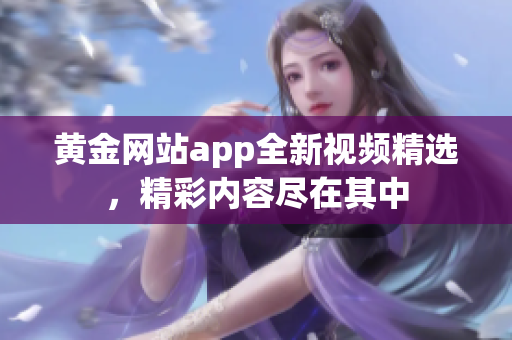 黄金网站app全新视频精选，精彩内容尽在其中