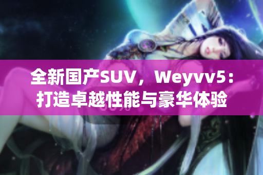 全新国产SUV，Weyvv5：打造卓越性能与豪华体验