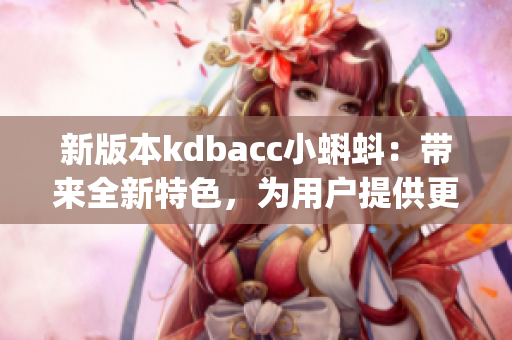 新版本kdbacc小蝌蚪：带来全新特色，为用户提供更丰富的体验(1)