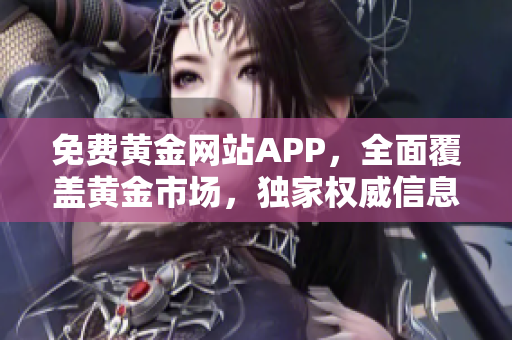 免费黄金网站APP，全面覆盖黄金市场，独家权威信息实时更新