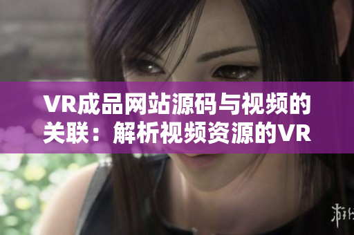 VR成品网站源码与视频的关联：解析视频资源的VR成品网站源码功能探析