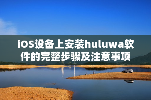 iOS设备上安装huluwa软件的完整步骤及注意事项