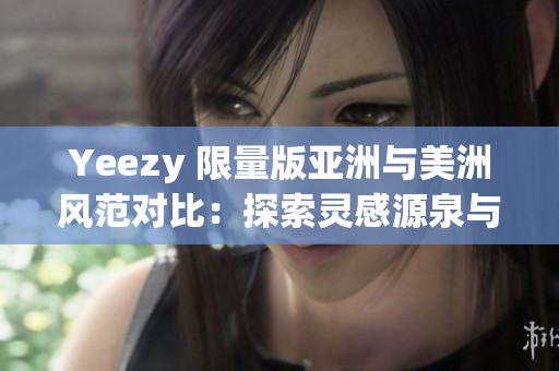 Yeezy 限量版亚洲与美洲风范对比：探索灵感源泉与文化碰撞