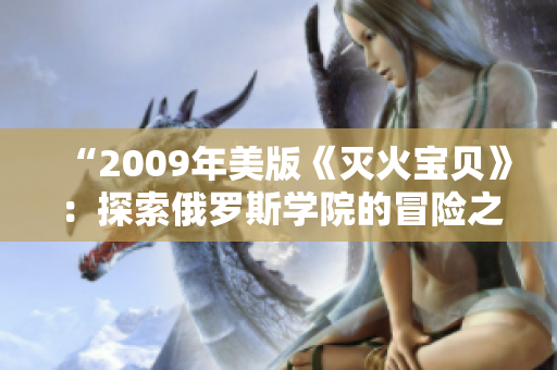 “2009年美版《灭火宝贝》：探索俄罗斯学院的冒险之旅”