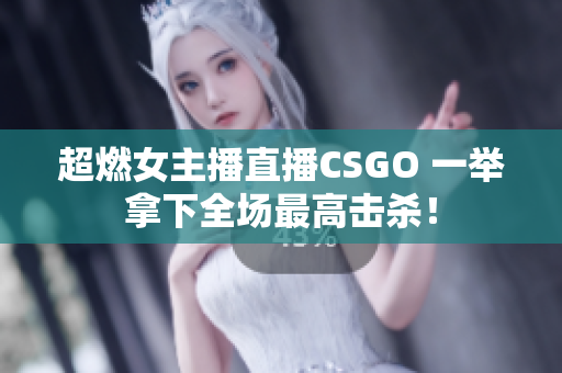 超燃女主播直播CSGO 一举拿下全场最高击杀！