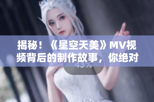 揭秘！《星空天美》MV视频背后的制作故事，你绝对不想错过！