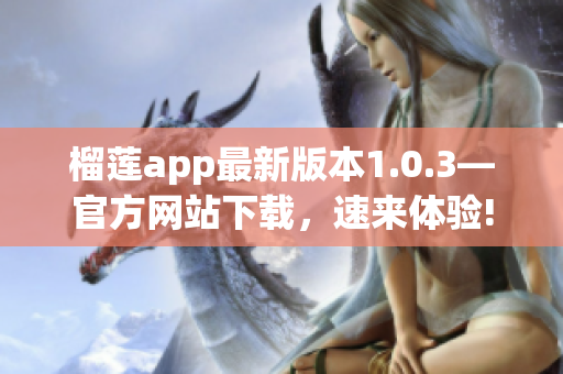 榴莲app最新版本1.0.3—官方网站下载，速来体验!