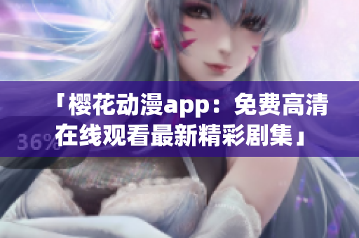 「樱花动漫app：免费高清在线观看最新精彩剧集」