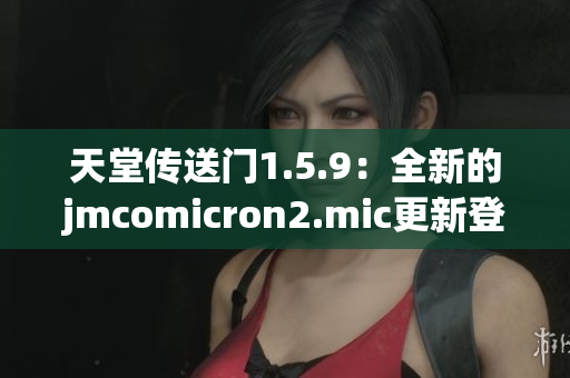 天堂传送门1.5.9：全新的jmcomicron2.mic更新登场