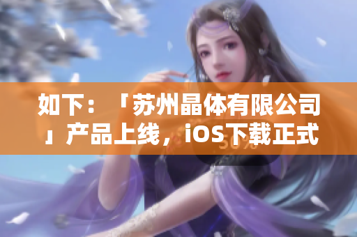 如下：「苏州晶体有限公司」产品上线，iOS下载正式开启！