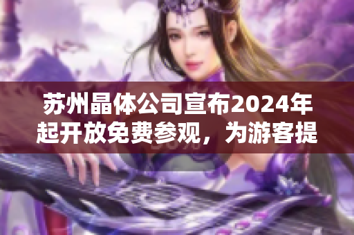 苏州晶体公司宣布2024年起开放免费参观，为游客提供独特体验