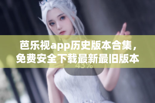 芭乐视app历史版本合集，免费安全下载最新最旧版本