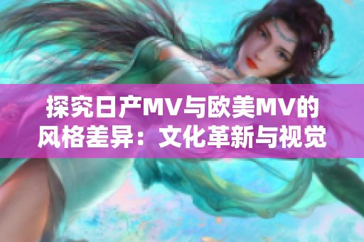 探究日产MV与欧美MV的风格差异：文化革新与视觉创新的比较