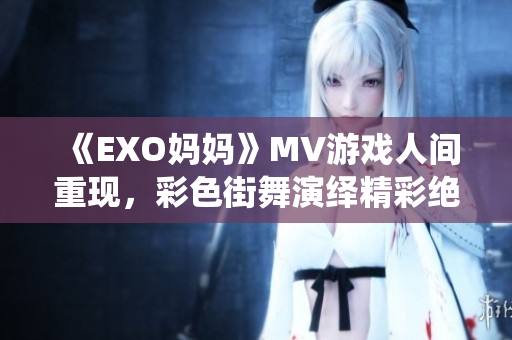 《EXO妈妈》MV游戏人间重现，彩色街舞演绎精彩绝伦