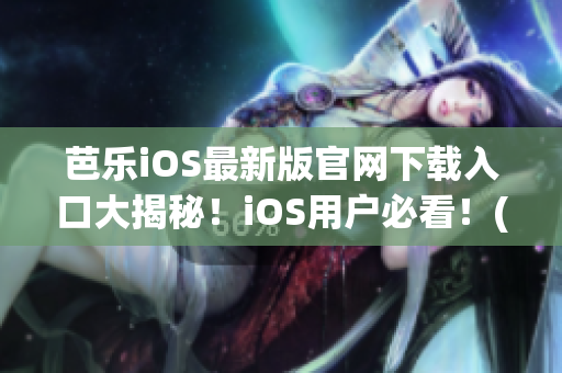 芭乐iOS最新版官网下载入口大揭秘！iOS用户必看！(1)