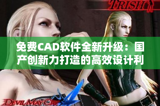 免费CAD软件全新升级：国产创新力打造的高效设计利器