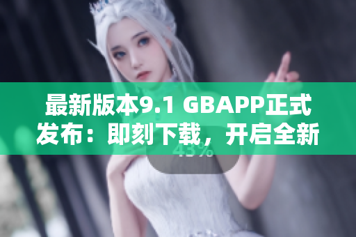 最新版本9.1 GBAPP正式发布：即刻下载，开启全新体验！