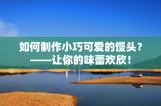 如何制作小巧可爱的馒头？——让你的味蕾欢欣！