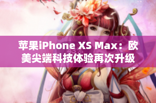 苹果iPhone XS Max：欧美尖端科技体验再次升级