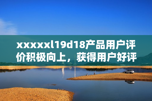 xxxxxl19d18产品用户评价积极向上，获得用户好评