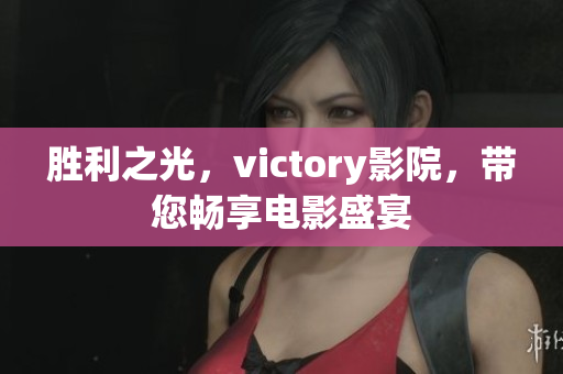 胜利之光，victory影院，带您畅享电影盛宴