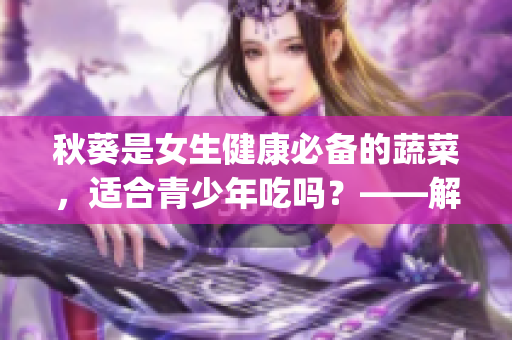 秋葵是女生健康必备的蔬菜，适合青少年吃吗？——解答你的疑惑！(1)