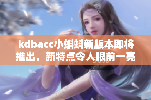 kdbacc小蝌蚪新版本即将推出，新特点令人眼前一亮