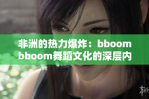 非洲的热力爆炸：bboombboom舞蹈文化的深层内涵