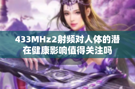 433MHz2射频对人体的潜在健康影响值得关注吗