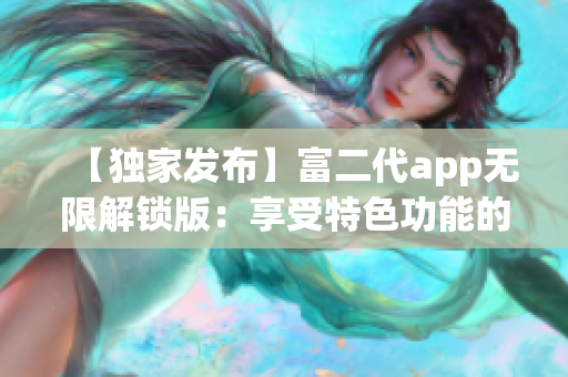 【独家发布】富二代app无限解锁版：享受特色功能的全新体验