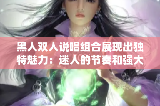 黑人双人说唱组合展现出独特魅力：迷人的节奏和强大的对白