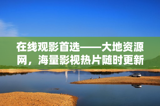 在线观影首选——大地资源网，海量影视热片随时更新!