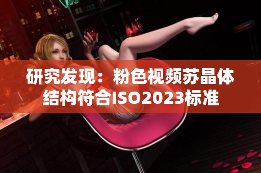 研究发现：粉色视频苏晶体结构符合ISO2023标准